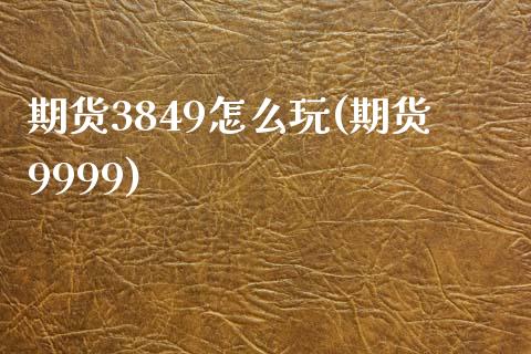 期货3849怎么玩(期货9999)_https://www.yunyouns.com_期货行情_第1张