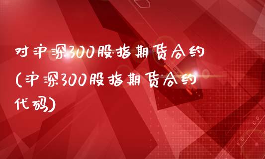 对沪深300股指期货合约(沪深300股指期货合约代码)_股指期货_第1张_原油期货直播室 对沪深300股指期货合约(沪深300股指期货合约代码)_https://www.yunyouns.com_股指期货_第1张