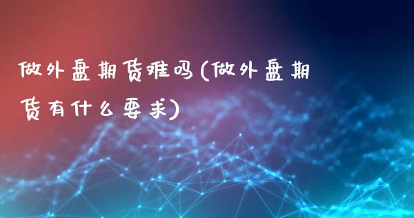 做外盘期货难吗(做外盘期货有什么要求)_期货直播_第1张_原油期货直播室 做外盘期货难吗(做外盘期货有什么要求)_https://www.yunyouns.com_期货直播_第1张