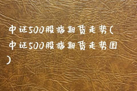 中证500股指期货走势(中证500股指期货走势图)_https://www.yunyouns.com_期货行情_第1张
