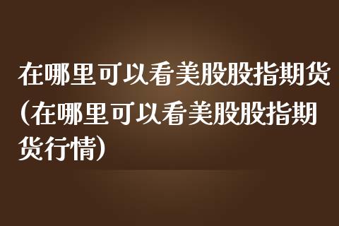 在哪里可以看美股股指期货(在哪里可以看美股股指期货行情)_期货直播_第1张_原油期货直播室 在哪里可以看美股股指期货(在哪里可以看美股股指期货行情)_https://www.yunyouns.com_期货直播_第1张