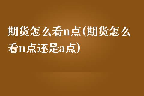 期货怎么看n点(期货怎么看n点还是a点)_https://www.yunyouns.com_恒生指数_第1张