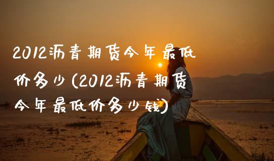 2012沥青期货今年最低价多少(2012沥青期货今年最低价多少钱)_https://www.yunyouns.com_期货直播_第1张