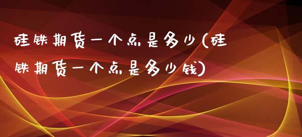 硅铁期货一个点是多少(硅铁期货一个点是多少钱)_https://www.yunyouns.com_期货直播_第1张