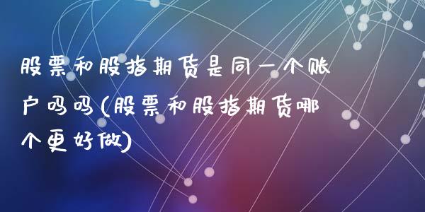 股票和股指期货是同一个账户吗吗(股票和股指期货哪个更好做)_恒生指数_第1张_原油期货直播室 股票和股指期货是同一个账户吗吗(股票和股指期货哪个更好做)_https://www.yunyouns.com_恒生指数_第1张