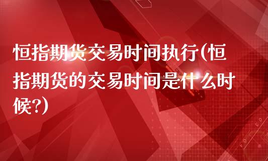 恒指期货交易时间执行(恒指期货的交易时间是什么时候?)_期货直播_第1张_原油期货直播室 恒指期货交易时间执行(恒指期货的交易时间是什么时候?)_https://www.yunyouns.com_期货直播_第1张