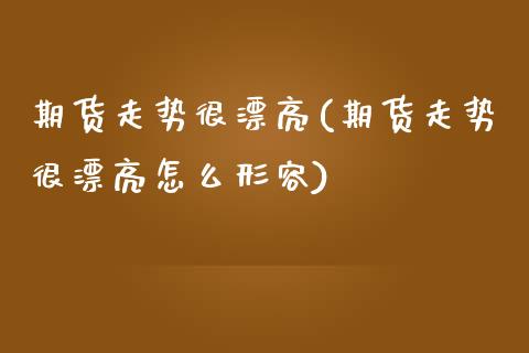 期货走势很漂亮(期货走势很漂亮怎么形容)_https://www.yunyouns.com_期货直播_第1张