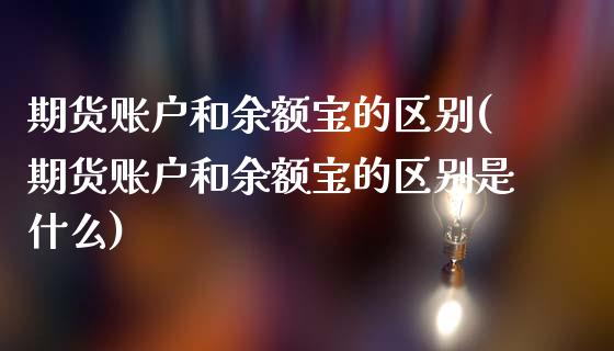 期货账户和余额宝的区别(期货账户和余额宝的区别是什么)_https://www.yunyouns.com_恒生指数_第1张