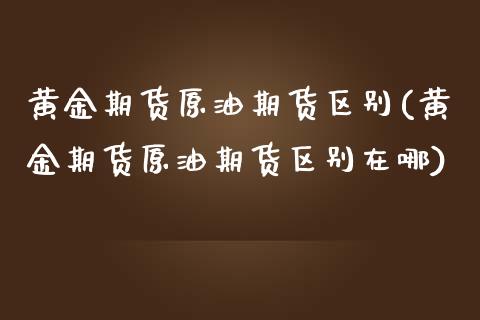 黄金期货原油期货区别(黄金期货原油期货区别在哪)_https://www.yunyouns.com_期货直播_第1张