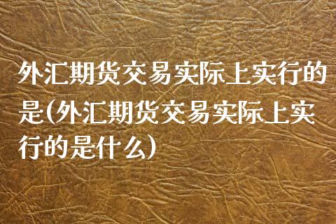 外汇期货交易实际上实行的是(外汇期货交易实际上实行的是什么)_https://www.yunyouns.com_期货直播_第1张