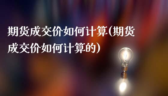 期货成交价如何计算(期货成交价如何计算的)_https://www.yunyouns.com_期货行情_第1张