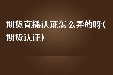 期货直播认证怎么弄的呀(期货认证)_https://www.yunyouns.com_恒生指数_第1张