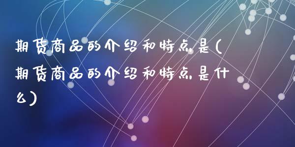 期货商品的介绍和特点是(期货商品的介绍和特点是什么)_https://www.yunyouns.com_期货行情_第1张