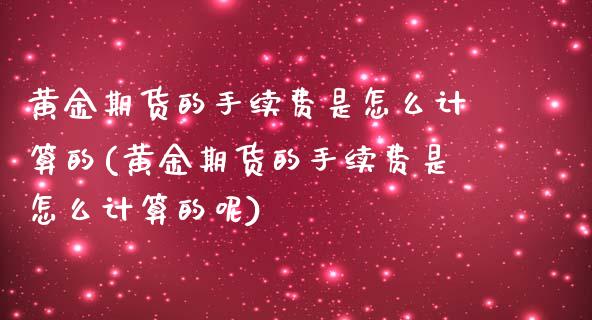 黄金期货的手续费是怎么计算的(黄金期货的手续费是怎么计算的呢)_https://www.yunyouns.com_期货行情_第1张