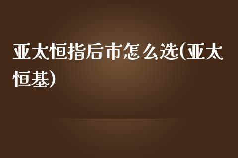 亚太恒指后市怎么选(亚太恒基)_https://www.yunyouns.com_恒生指数_第1张