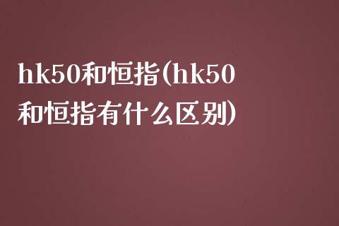 hk50和恒指(hk50和恒指有什么区别)_https://www.yunyouns.com_恒生指数_第1张