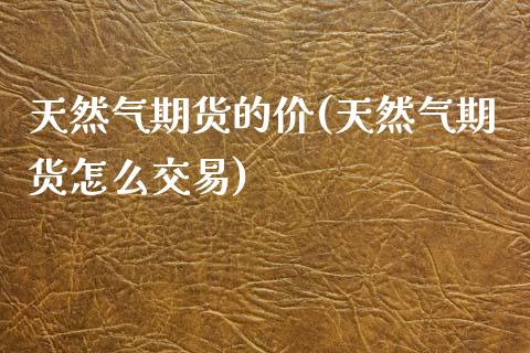 天然气期货的价(天然气期货怎么交易)_期货直播_第1张_原油期货直播室 天然气期货的价(天然气期货怎么交易)_https://www.yunyouns.com_期货直播_第1张