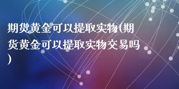 期货黄金可以提取实物(期货黄金可以提取实物交易吗)_https://www.yunyouns.com_恒生指数_第1张