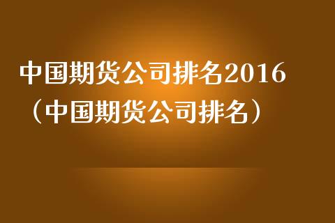 中国期货公司排名2016（中国期货公司排名）_https://www.yunyouns.com_期货行情_第1张