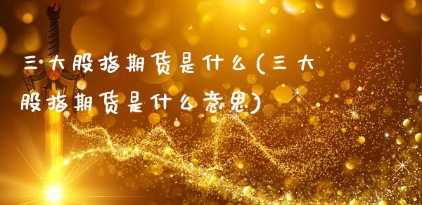 三大股指期货是什么(三大股指期货是什么意思)_股指期货_第1张_原油期货直播室 三大股指期货是什么(三大股指期货是什么意思)_https://www.yunyouns.com_股指期货_第1张