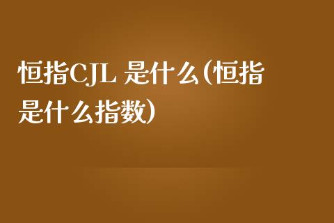 恒指CJL 是什么(恒指是什么指数)_https://www.yunyouns.com_股指期货_第1张
