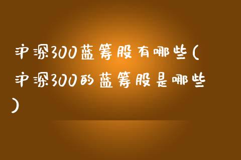 沪深300蓝筹股有哪些(沪深300的蓝筹股是哪些)_https://www.yunyouns.com_期货行情_第1张