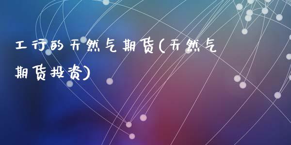 工行的天然气期货(天然气期货投资)_https://www.yunyouns.com_期货直播_第1张