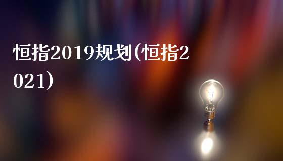 恒指2019规划(恒指2021)_https://www.yunyouns.com_恒生指数_第1张