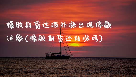 橡胶期货这波补涨出现停歇迹象(橡胶期货还能涨吗)_https://www.yunyouns.com_期货行情_第1张