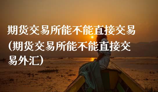 期货交易所能不能直接交易(期货交易所能不能直接交易外汇)_https://www.yunyouns.com_期货直播_第1张