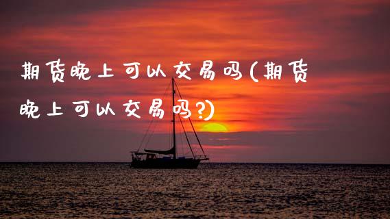 期货晚上可以交易吗(期货晚上可以交易吗?)_期货行情_第1张_原油期货直播室 期货晚上可以交易吗(期货晚上可以交易吗?)_https://www.yunyouns.com_期货行情_第1张