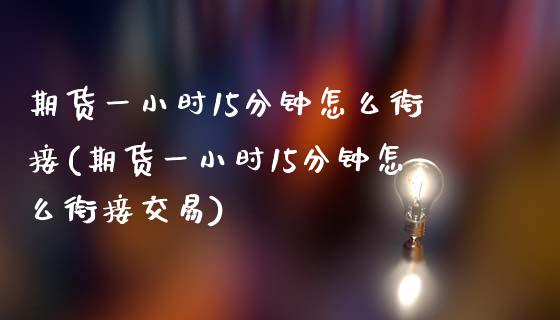 期货一小时15分钟怎么衔接(期货一小时15分钟怎么衔接交易)_https://www.yunyouns.com_期货行情_第1张