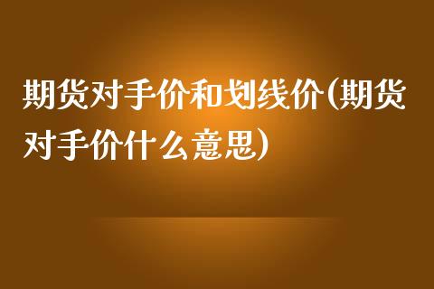 期货对手价和划线价(期货对手价什么意思)_https://www.yunyouns.com_股指期货_第1张