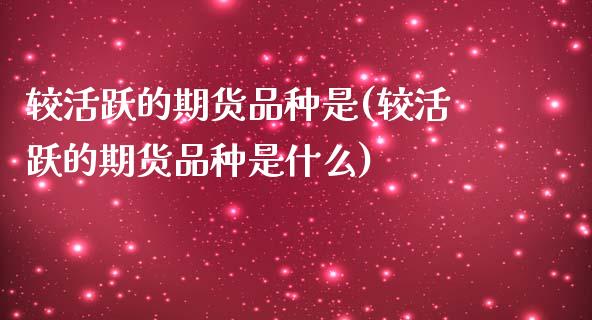 较活跃的期货品种是(较活跃的期货品种是什么)_期货行情_第1张_原油期货直播室 较活跃的期货品种是(较活跃的期货品种是什么)_https://www.yunyouns.com_期货行情_第1张