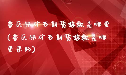 普氏铁矿石期货指数是哪里(普氏铁矿石期货指数是哪里来的)_期货直播_第1张_原油期货直播室 普氏铁矿石期货指数是哪里(普氏铁矿石期货指数是哪里来的)_https://www.yunyouns.com_期货直播_第1张