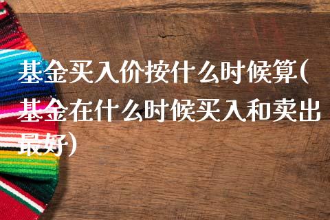基金买入价按什么时候算(基金在什么时候买入和卖出最好)_恒生指数_第1张_原油期货直播室 基金买入价按什么时候算(基金在什么时候买入和卖出最好)_https://www.yunyouns.com_恒生指数_第1张