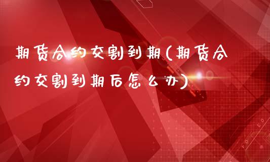 期货合约交割到期(期货合约交割到期后怎么办)_股指期货_第1张_原油期货直播室 期货合约交割到期(期货合约交割到期后怎么办)_https://www.yunyouns.com_股指期货_第1张