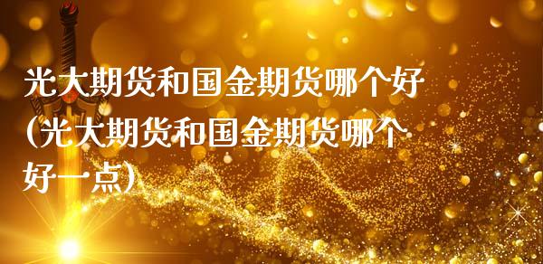 光大期货和国金期货哪个好(光大期货和国金期货哪个好一点)_https://www.yunyouns.com_期货直播_第1张
