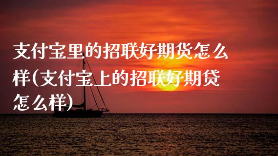 支付宝里的招联好期货怎么样(支付宝上的招联好期贷怎么样)_恒生指数_第1张_原油期货直播室 支付宝里的招联好期货怎么样(支付宝上的招联好期贷怎么样)_https://www.yunyouns.com_恒生指数_第1张