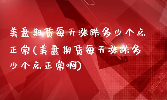 美盘期货每天涨跌多少个点正常(美盘期货每天涨跌多少个点正常啊)_恒生指数_第1张_原油期货直播室 美盘期货每天涨跌多少个点正常(美盘期货每天涨跌多少个点正常啊)_https://www.yunyouns.com_恒生指数_第1张