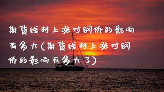 期货线材上涨对钢价的影响有多大(期货线材上涨对钢价的影响有多大了)_https://www.yunyouns.com_期货行情_第1张