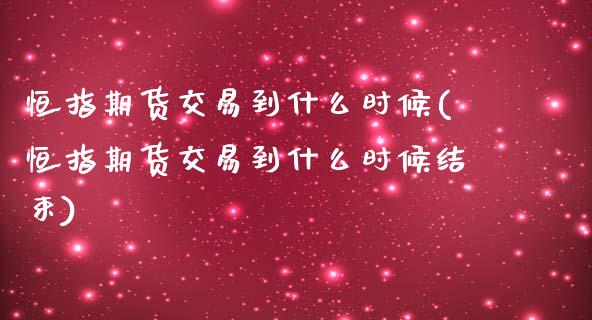 恒指期货交易到什么时候(恒指期货交易到什么时候结束)_股指期货_第1张_原油期货直播室 恒指期货交易到什么时候(恒指期货交易到什么时候结束)_https://www.yunyouns.com_股指期货_第1张