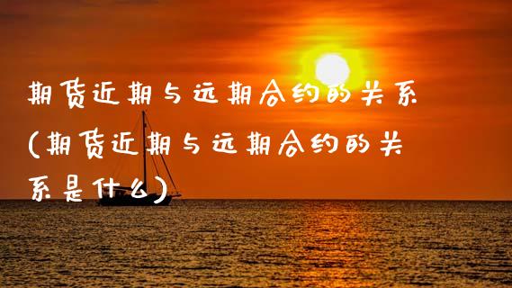 期货近期与远期合约的关系(期货近期与远期合约的关系是什么)_https://www.yunyouns.com_期货直播_第1张