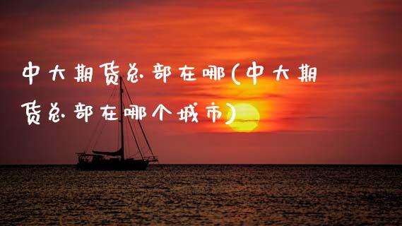 中大期货总部在哪(中大期货总部在哪个城市)_https://www.yunyouns.com_股指期货_第1张