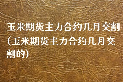 玉米期货主力合约几月交割(玉米期货主力合约几月交割的)_https://www.yunyouns.com_期货直播_第1张