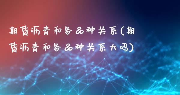期货沥青和各品种关系(期货沥青和各品种关系大吗)_https://www.yunyouns.com_恒生指数_第1张