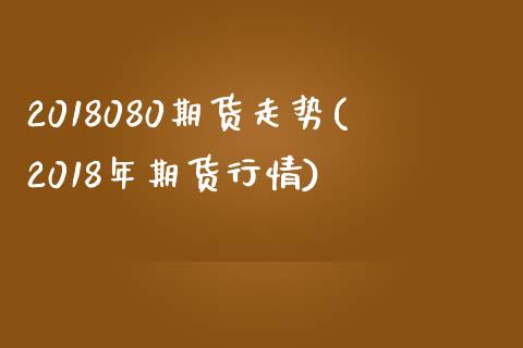 2018080期货走势(2018年期货行情)_https://www.yunyouns.com_恒生指数_第1张