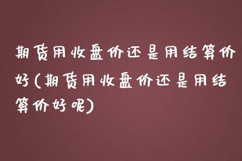 期货用收盘价还是用结算价好(期货用收盘价还是用结算价好呢)_https://www.yunyouns.com_期货直播_第1张