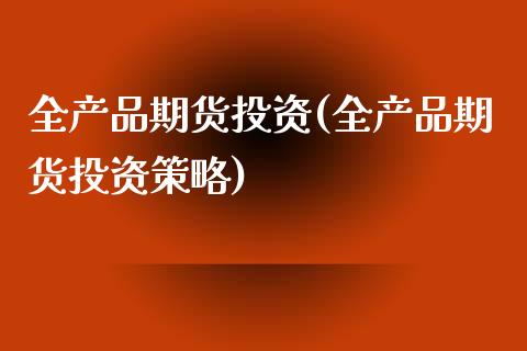 全产品期货投资(全产品期货投资策略)_https://www.yunyouns.com_股指期货_第1张