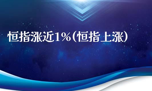 恒指涨近1%(恒指上涨)_https://www.yunyouns.com_恒生指数_第1张